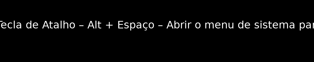 MS Windows – Tecla de Atalho – Alt + Espaço – Abrir o menu de sistema para a janela ativa