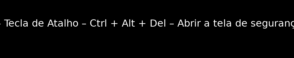 MS Windows – Tecla de Atalho – Ctrl + Alt + Del – Abrir a tela de segurança do Windows