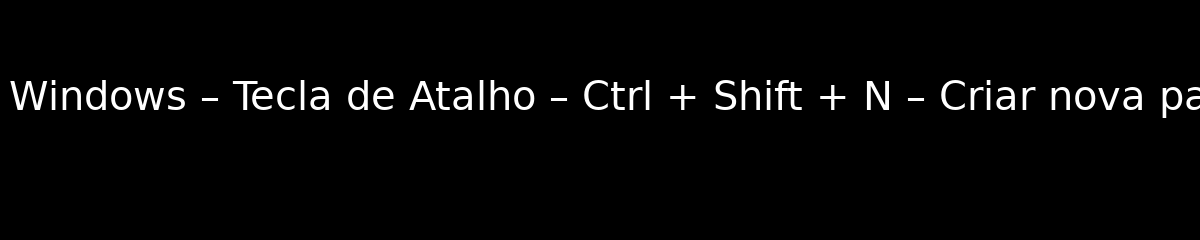 MS Windows – Tecla de Atalho – Ctrl + Shift + N – Criar nova pasta