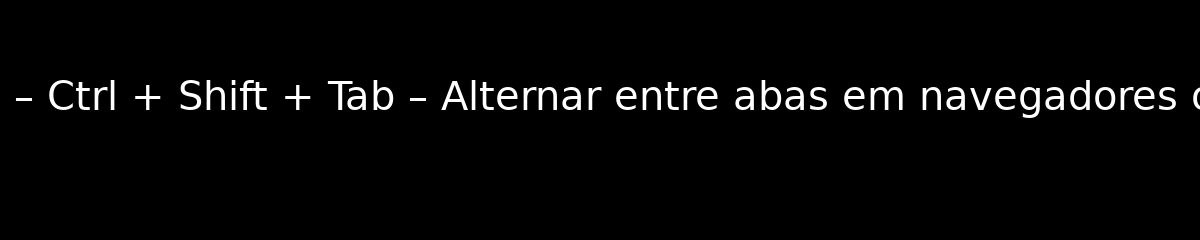 MS Windows – Tecla de Atalho – Ctrl + Shift + Tab – Alternar entre abas em navegadores ou aplicativos (ordem reversa)