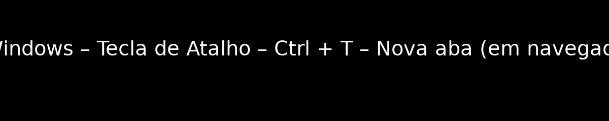 MS Windows – Tecla de Atalho – Ctrl + T – Nova aba (em navegadores)