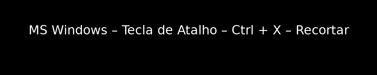 MS Windows – Tecla de Atalho – Ctrl + X – Recortar