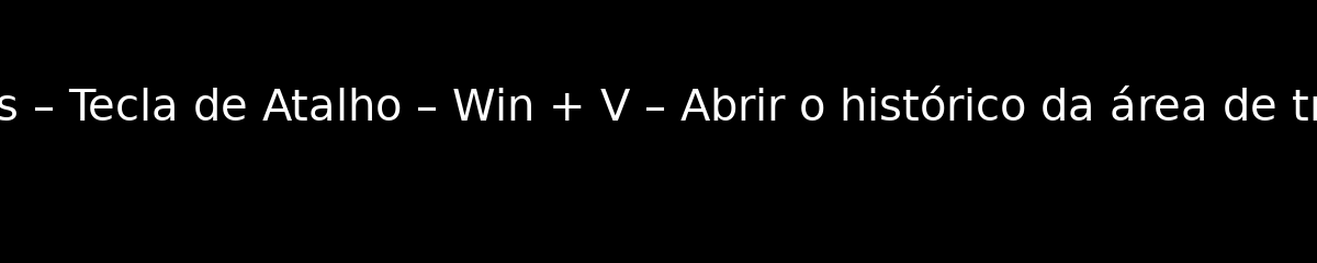 MS Windows – Tecla de Atalho – Win + V – Abrir o histórico da área de transferência